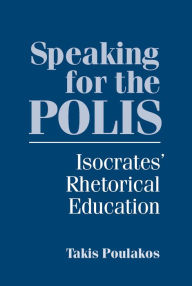 Title: Speaking for the Polis: Isocrates' Rhetorical Education, Author: Takis Poulakos