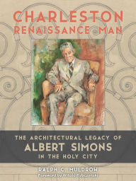 Title: Charleston Renaissance Man: The Architectural Legacy of Albert Simons in the Holy City, Author: Ralph C. Muldrow