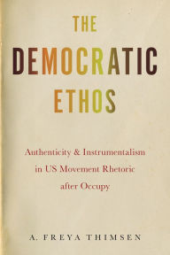 Free download ebook for kindle The Democratic Ethos: Authenticity and Instrumentalism in US Movement Rhetoric after Occupy by A. Freya Thimsen