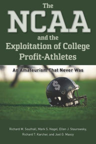 Title: The NCAA and the Exploitation of College Profit-Athletes: An Amateurism That Never Was, Author: Richard M. Southall