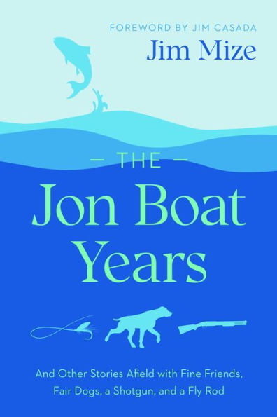 The Jon Boat Years: and Other Stories Afield with Fine Friends, Fair Dogs, a Shotgun, Fly Rod