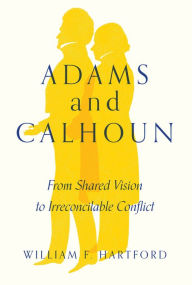 Title: Adams and Calhoun: From Shared Vision to Irreconcilable Conflict, Author: William F. Hartford