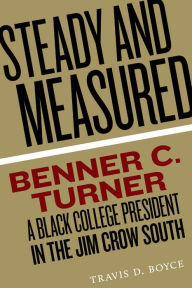 Title: Steady and Measured: Benner C. Turner, A Black College President in the Jim Crow South, Author: Travis D. Boyce