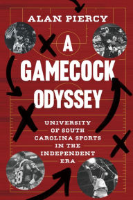 Title: A Gamecock Odyssey: University of South Carolina Sports in the Independent Era, Author: Alan Piercy