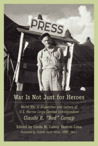 Title: War Is Not Just for Heroes: World War II Dispatches and Letters of U.S. Marine Corps Combat Correspondent Claude R. 