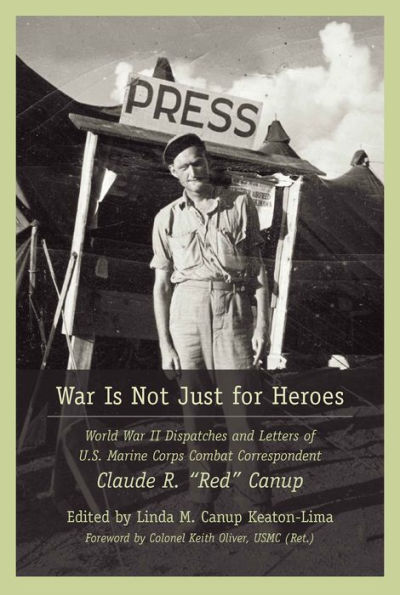 War Is Not Just for Heroes: World II Dispatches and Letters of U.S. Marine Corps Combat Correspondent Claude R. "Red" Canup