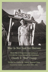 Title: War Is Not Just for Heroes: World War II Dispatches and Letters of U.S. Marine Corps Combat Correspondent Claude R. 