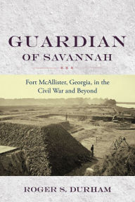 Title: Guardian of Savannah: Fort McAllister, Georgia, in the Civil War and Beyond, Author: Roger S. Durham