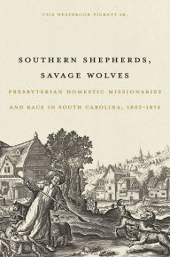 Title: Southern Shepherds, Savage Wolves: Presbyterian Domestic Missionaries and Race in South Carolina, 1802-1874, Author: Otis Westbrook Pickett Sr.