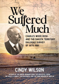 Epub download free ebooks We Suffered Much: Charles Wood Irish and the Dakota Territory Railroad Survey of 1879-1881 DJVU (English Edition)