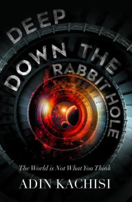 Title: Deep Down the Rabbit Hole: The World Is Not What You Think, Author: Adin Kachisi