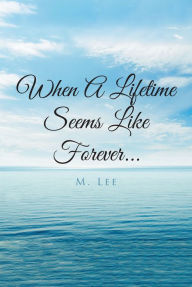 Title: When A Lifetime Seems Like Forever..., Author: M. Lee