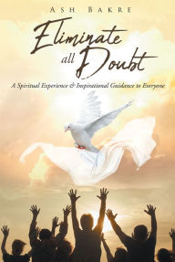 Title: Eliminate All Doubt: A Spiritual Experience & Inspirational Guidance to Everyone, Author: Ash Bakre