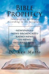 Title: Bible Prophecy: Interpreting Scripture According to the Scriptures, Author: Dr. Ken Matto