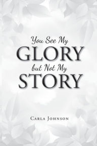 Title: You See My Glory but Not My Story, Author: Carla Johnson