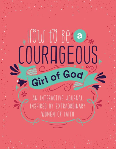 How to Be a Courageous Girl of God: An Interactive Journal Inspired by Extraordinary Women of Faith