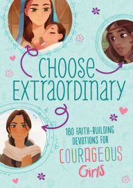 Title: Choose Extraordinary: 180 Faith-Building Devotions for Courageous Girls, Author: JoAnne Simmons