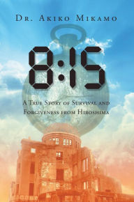 Title: 8:15 A True Story of Survival and Forgiveness from Hiroshima: A True Story of Survival and Forgiveness from Hiroshima, Author: Dr. Akiko Mikamo