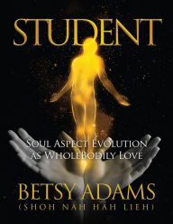 Title: Student: Soul Aspect Evolution as WholeBodily Love, Author: Betsy Adams