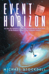 Title: Event Horizon: Or How My Business Career Got Sucked into the Black Hole of the Radical Change in the Computer Industry, Author: Michael Stockdell