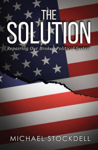 Title: The Solution: Repairing Our Broken Political System, Author: Michael Stockdell