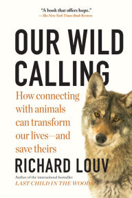 Title: Our Wild Calling: How Connecting with Animals Can Transform Our Lives-and Save Theirs, Author: Richard Louv
