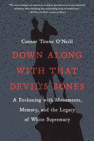 Title: Down Along with That Devil's Bones: A Reckoning with Monuments, Memory, and the Legacy of White Supremacy, Author: Connor Towne O'Neill