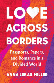 Title: Love Across Borders: Passports, Papers, and Romance in a Divided World, Author: Anna Lekas Miller