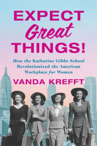 Title: Expect Great Things!: How the Katharine Gibbs School Revolutionized the American Workplace for Women, Author: Vanda Krefft