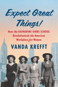 Title: Expect Great Things!: How the Katharine Gibbs School Revolutionized the American Workplace for Women, Author: Vanda Krefft