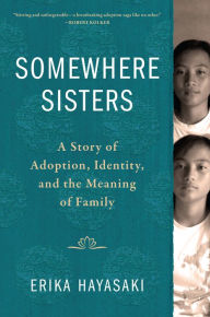 Title: Somewhere Sisters: A Story of Adoption, Identity, and the Meaning of Family, Author: Erika Hayasaki