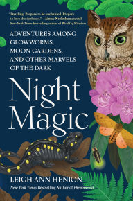 Title: Night Magic: Adventures Among Glowworms, Moon Gardens, and Other Marvels of the Dark, Author: Leigh Ann Henion