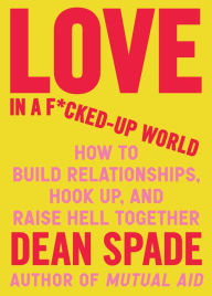 Title: Love in a F*cked-Up World: How to Build Relationships, Hook Up, and Raise Hell Together, Author: Dean Spade