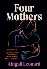 Title: Four Mothers: An Intimate Journey through the First Year of Parenthood in Four Countries, Author: Abigail Leonard