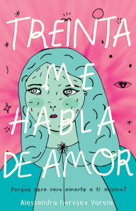 Title: Treinta me habla de amor: ¿Por qué sería raro amarte a ti mismo?, Author: Alessandra Narváez Varela