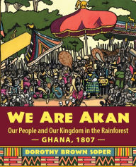 Title: We Are Akan: Our People and Our Kingdom in the Rainforest - Ghana, 1807 -, Author: Dorothy Brown Soper