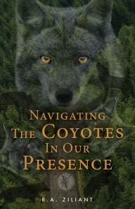 Title: Navigating The Coyotes In Our Presence, Author: R.A. Ziliant