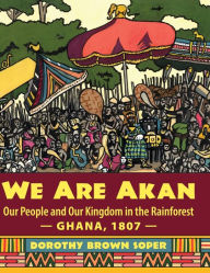 Title: We Are Akan: Our People and Our Kingdom in the Rainforest - Ghana, 1807 -, Author: Dorothy Brown Soper