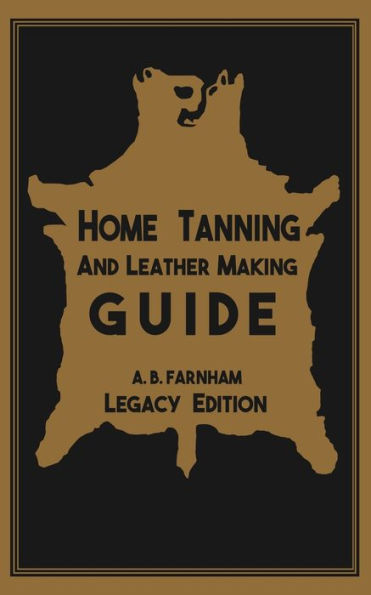 Home Tanning and Leather Making Guide (Legacy Edition): The Classic Manual For Working With Preserving Your Own Buckskin, Hides, Skins, Furs
