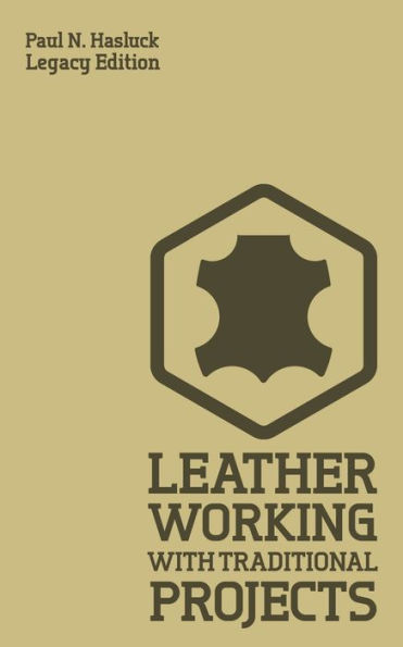Leather Working With Traditional Projects (Legacy Edition): A Classic Practical Manual For Technique, Tooling, Equipment, And Plans Handcrafted Items