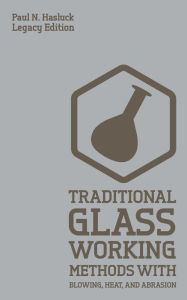 Title: Traditional Glass Working Methods With Blowing, Heat, And Abrasion (Legacy Edition): Classic Approaches for Manufacture And Equipment, Author: Paul N Hasluck