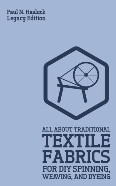 All About Traditional Textile Fabrics For DIY Spinning, Weaving, And Dyeing (Legacy Edition): Classic Information On Fibers Cloth Work