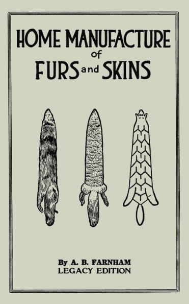 Home Manufacture Of Furs And Skins (Legacy Edition): A Classic Manual On Traditional Tanning, Dressing, Preserving Animal For Ornament, Apparel, Use