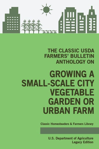 The Classic USDA Farmers' Bulletin Anthology on Growing a Small-Scale City Vegetable Garden or Urban Farm (Legacy Edition): Original Tips and Traditional Methods Sustainable Gardening