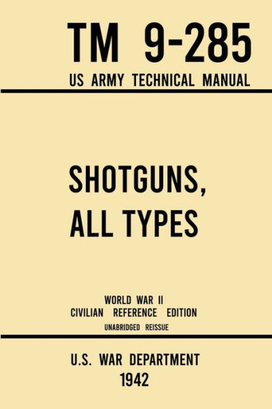 Shotguns, All Types - TM 9-285 US Army Technical Manual (1942 World War II Civilian Reference Edition): Unabridged Field On Vintage and Classic Shotguns for Hunting, Trap, Skeet, Defense from the Wartime Era
