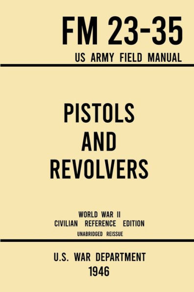 Pistols and Revolvers - FM 23-35 US Army Field Manual (1946 World War II Civilian Reference Edition): Unabridged Technical On Vintage Collectible Side Handheld Firearms from the Wartime Era