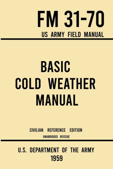Basic Cold Weather Manual - FM 31-70 US Army Field (1959 Civilian Reference Edition): Unabridged Handbook on Classic Ice and Snow Camping Clothing, Equipment, Skiing, Snowshoeing for Winter Outdoors