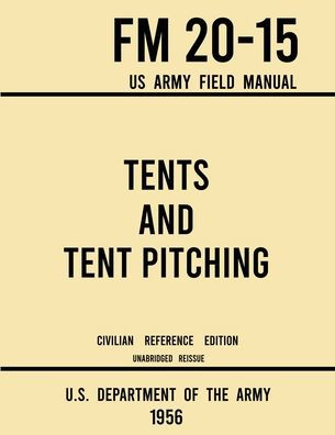 Tents and Tent Pitching - FM 20-15 US Army Field Manual (1956 Civilian Reference Edition): Unabridged Guidebook to Individual Large Military-Style Wall Shelters, Temporary Structures, Canvas Care