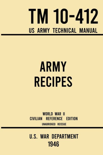 Army Recipes - TM 10-412 US Technical Manual (1946 World War II Civilian Reference Edition): The Unabridged Classic Wartime Cookbook for Large Groups, Troops, Camps, and Cafeterias