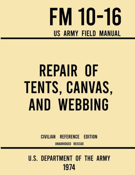 Repair of Tents, Canvas, and Webbing - FM 10-16 US Army Field Manual (1974 Civilian Reference Edition): Unabridged Handbook on Maintenance of Shelters and Tentage Fabrics